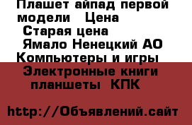 Плашет айпад первой модели › Цена ­ 5 000 › Старая цена ­ 12 000 - Ямало-Ненецкий АО Компьютеры и игры » Электронные книги, планшеты, КПК   